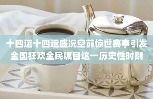 十四运十四运盛况空前惊世赛事引发全国狂欢全民瞩目这一历史性时刻