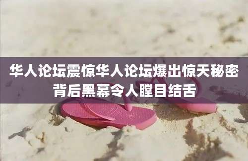 华人论坛震惊华人论坛爆出惊天秘密背后黑幕令人瞠目结舌