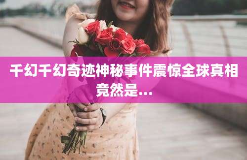 千幻千幻奇迹神秘事件震惊全球真相竟然是...