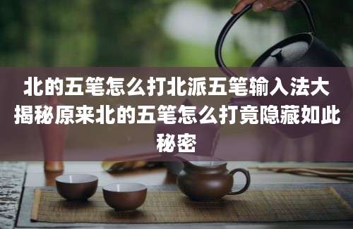 北的五笔怎么打北派五笔输入法大揭秘原来北的五笔怎么打竟隐藏如此秘密