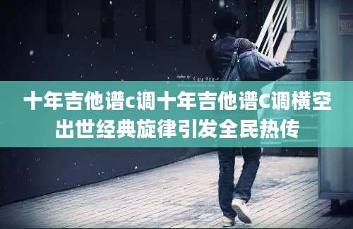 十年吉他谱c调十年吉他谱C调横空出世经典旋律引发全民热传