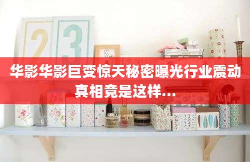 华影华影巨变惊天秘密曝光行业震动真相竟是这样...