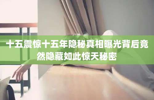 十五震惊十五年隐秘真相曝光背后竟然隐藏如此惊天秘密