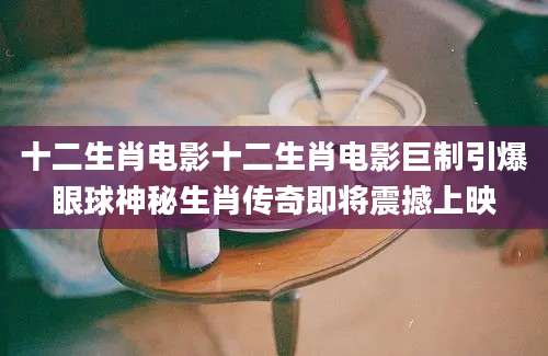 十二生肖电影十二生肖电影巨制引爆眼球神秘生肖传奇即将震撼上映