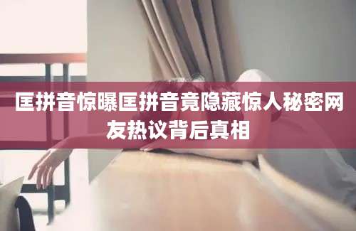匡拼音惊曝匡拼音竟隐藏惊人秘密网友热议背后真相