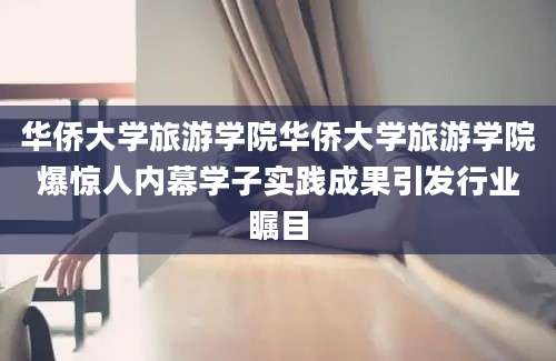 华侨大学旅游学院华侨大学旅游学院爆惊人内幕学子实践成果引发行业瞩目