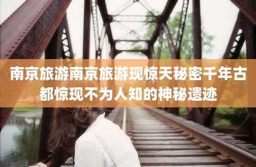 南京旅游南京旅游现惊天秘密千年古都惊现不为人知的神秘遗迹