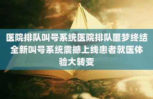 医院排队叫号系统医院排队噩梦终结全新叫号系统震撼上线患者就医体验大转变