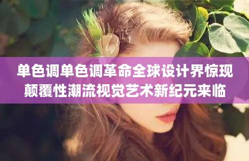 单色调单色调革命全球设计界惊现颠覆性潮流视觉艺术新纪元来临