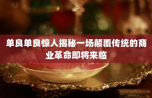 单良单良惊人揭秘一场颠覆传统的商业革命即将来临
