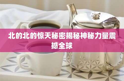 北的北的惊天秘密揭秘神秘力量震撼全球