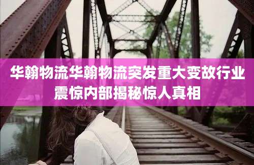 华翰物流华翰物流突发重大变故行业震惊内部揭秘惊人真相