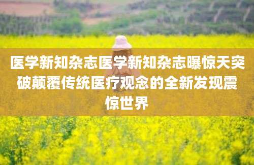 医学新知杂志医学新知杂志曝惊天突破颠覆传统医疗观念的全新发现震惊世界
