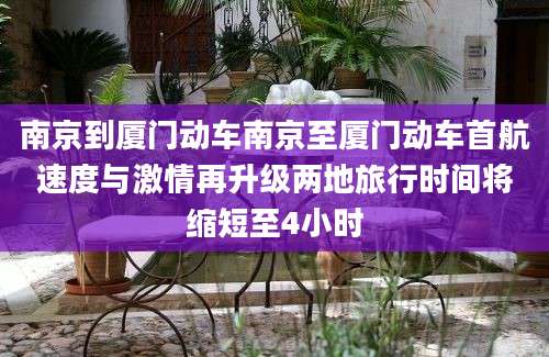 南京到厦门动车南京至厦门动车首航速度与激情再升级两地旅行时间将缩短至4小时