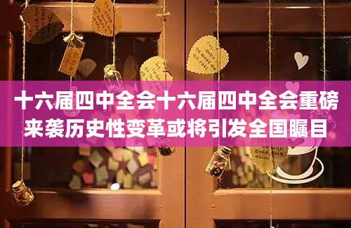 十六届四中全会十六届四中全会重磅来袭历史性变革或将引发全国瞩目