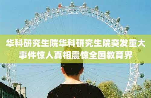 华科研究生院华科研究生院突发重大事件惊人真相震惊全国教育界