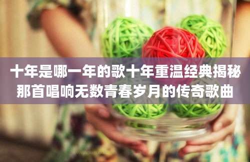 十年是哪一年的歌十年重温经典揭秘那首唱响无数青春岁月的传奇歌曲
