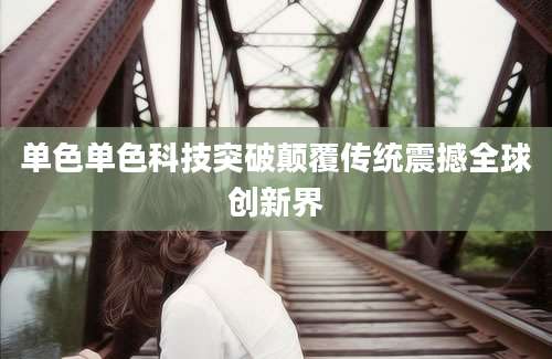 单色单色科技突破颠覆传统震撼全球创新界