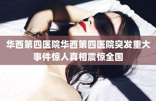 华西第四医院华西第四医院突发重大事件惊人真相震惊全国