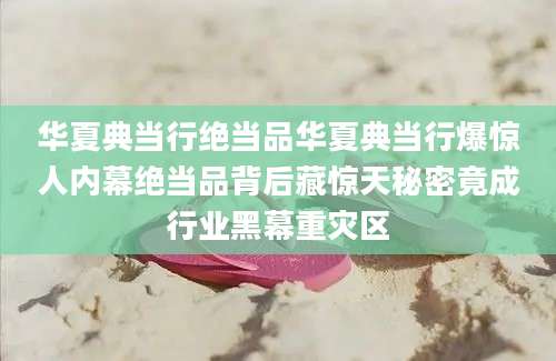 华夏典当行绝当品华夏典当行爆惊人内幕绝当品背后藏惊天秘密竟成行业黑幕重灾区