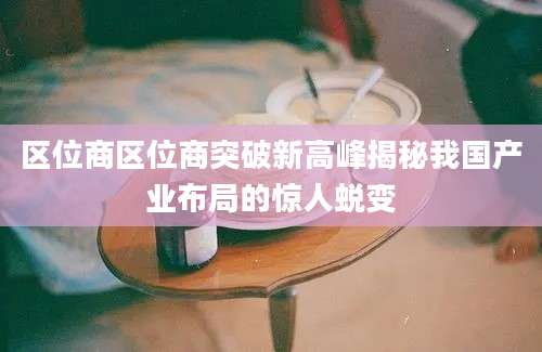 区位商区位商突破新高峰揭秘我国产业布局的惊人蜕变