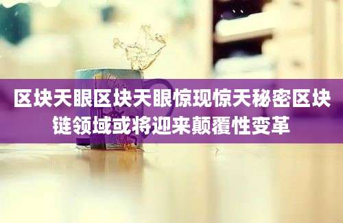 区块天眼区块天眼惊现惊天秘密区块链领域或将迎来颠覆性变革