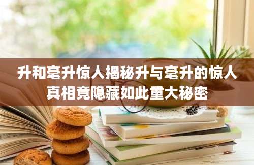 升和毫升惊人揭秘升与毫升的惊人真相竟隐藏如此重大秘密