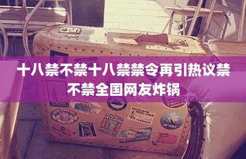 十八禁不禁十八禁禁令再引热议禁不禁全国网友炸锅