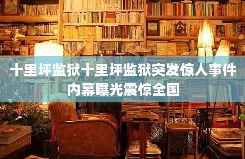 十里坪监狱十里坪监狱突发惊人事件内幕曝光震惊全国