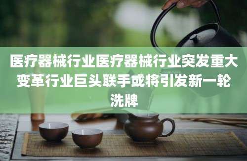 医疗器械行业医疗器械行业突发重大变革行业巨头联手或将引发新一轮洗牌