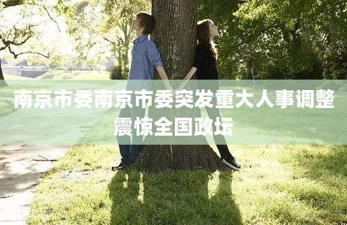 南京市委南京市委突发重大人事调整震惊全国政坛