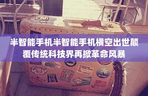 半智能手机半智能手机横空出世颠覆传统科技界再掀革命风暴