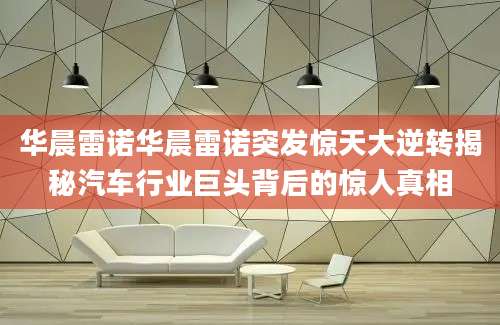 华晨雷诺华晨雷诺突发惊天大逆转揭秘汽车行业巨头背后的惊人真相