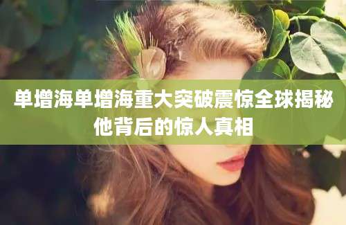 单增海单增海重大突破震惊全球揭秘他背后的惊人真相