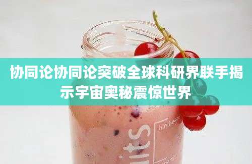 协同论协同论突破全球科研界联手揭示宇宙奥秘震惊世界