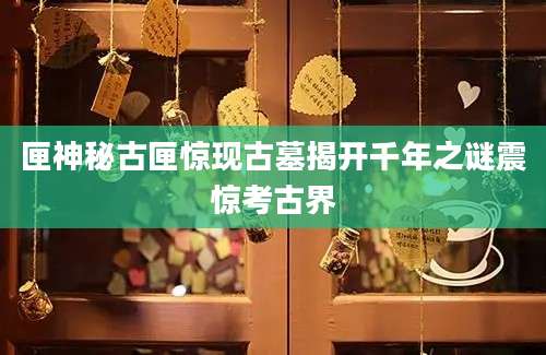 匣神秘古匣惊现古墓揭开千年之谜震惊考古界
