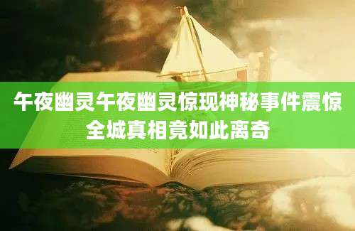 午夜幽灵午夜幽灵惊现神秘事件震惊全城真相竟如此离奇