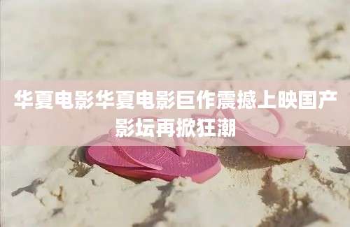 华夏电影华夏电影巨作震撼上映国产影坛再掀狂潮
