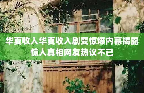 华夏收入华夏收入剧变惊爆内幕揭露惊人真相网友热议不已