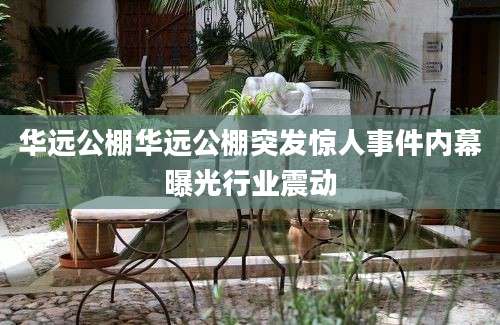 华远公棚华远公棚突发惊人事件内幕曝光行业震动
