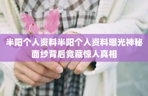 半阳个人资料半阳个人资料曝光神秘面纱背后竟藏惊人真相