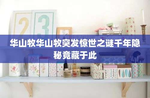 华山牧华山牧突发惊世之谜千年隐秘竟藏于此