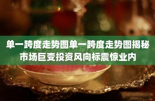 单一跨度走势图单一跨度走势图揭秘市场巨变投资风向标震惊业内