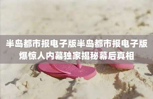 半岛都市报电子版半岛都市报电子版爆惊人内幕独家揭秘幕后真相