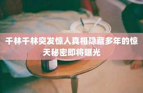 千林千林突发惊人真相隐藏多年的惊天秘密即将曝光
