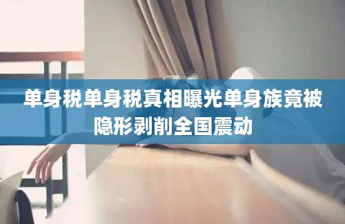 单身税单身税真相曝光单身族竟被隐形剥削全国震动