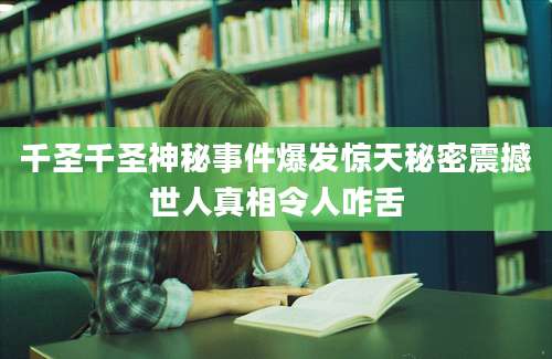 千圣千圣神秘事件爆发惊天秘密震撼世人真相令人咋舌