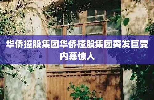 华侨控股集团华侨控股集团突发巨变内幕惊人