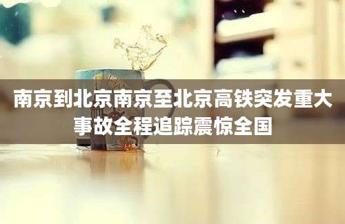 南京到北京南京至北京高铁突发重大事故全程追踪震惊全国