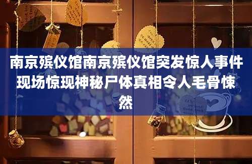 南京殡仪馆南京殡仪馆突发惊人事件现场惊现神秘尸体真相令人毛骨悚然